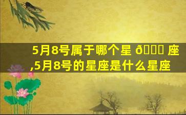 5月8号属于哪个星 🐅 座,5月8号的星座是什么星座